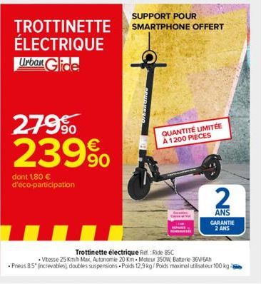 TROTTINETTE ÉLECTRIQUE Urban Glide  279⁹⁰ 239%  dont 1,80 € d'éco-participation  SUPPORT POUR SMARTPHONE OFFERT  QUANTITÉ LIMITÉE  A 1200 PIÈCES  2  ANS GARANTIE 2 ANS  Trottinette électrique Rel: Rid