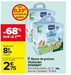 SOIT  0,23 La boule de graisse  -68%  SUR LE 2  Vendu seul  899  Le pack Le 2 produ  2,75  B Boules de graisses  VitaGarden  VITAKRAFT Flet biodégradable, par 25 Soit les 2 produits: 11,34 €  Garden 