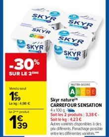 Vendu sout  199  Lekg: 4,90 €  Le 2 produt  SKYR  -30%  SUR LE 2 ME  SKYR  SKYR  B  B  SKYR 1040  SKYR  MACHO  SKYR  NUTRI-SCORE  Skyr nature  CARREFOUR SENSATION 4x100 g Soit les 2 produits: 3,38 €-S