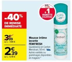 -40%  DE REMISE IMMÉDIATE  399  Le L: 798 €  €  2,99  LeL: 4,78 €  Mousse intime lavante FEMFRESH  Quotidienne et Confort Menstruel 50 ml 2 Autres variétés ou grammages disponibles en magasin  VIGNETT