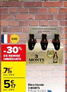 BLONDE  -30%  DE REMISE IMMEDIATE  79⁹9  LeL: 3,73 €  517  €  LeL:261 €  3 MONTS  MERE HE FLANDRE  Bière blonde 3 MONTS 8,5% vol., 6 x 33 d. 