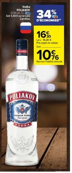 Vodka POLIAKOV  37,5% vol.1 L Soit 5,54 € sur la carte Carrefour.  AN  POLIAKOV  POLIAKOV  PREMIUM VODKA Pure Grain  S  VODKA  34%  D'ÉCONOMIES  16%  LeL: 16,30 € Prix payé en caisse Sol  10%  Remise 