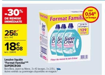 -30%  DE REMISE IMMÉDIATE  25%3  LeL:4€  1808  Le L:2,80€  Lessive liquide "Format Familial" SUPERCROIX  Bora Bora, Japon ou Maroc, 3x43 lavages, 3x2,15L Autres variétés ou grammages disponibles en ma