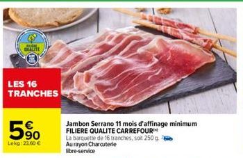 QUALITE  LES 16 TRANCHES  90 Lekg: 23.60 €  Jambon Serrano 11 mois d'affinage minimum FILIERE QUALITE CARREFOUR  La barquette de 16 tranches, soit 250 g. Au rayon Charcuterie libre-service 