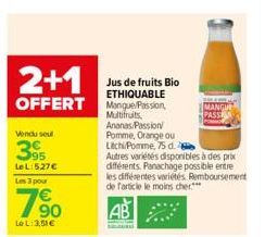 2+1  Jus de fruits Bio ETHIQUABLE  OFFERT Manque/Passion,  Vendu seul  395  Le L:527€ Les 3 pour  790  LeL: 3,51€  Multifruits, Ananas Passion Pomme, Orange ou  Lichi/Pomme, 75 d.  Autres variétés dis