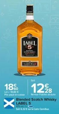 label 5  blended  scotch wy  18%  le l: 18,60 € prix payé en caisse  x  soit  €  12,98  remise fidelté déduite  blended scotch whisky label 5 40% vol. 1  solit 6,32 € sur la carte camefour. 