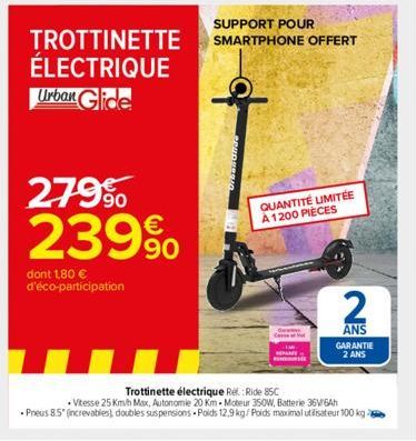 TROTTINETTE ÉLECTRIQUE Urban Glide  279⁹⁰ 239%  dont 1,80 € d'éco-participation  SUPPORT POUR SMARTPHONE OFFERT  QUANTITÉ LIMITÉE  A 1200 PIÈCES  2  ANS GARANTIE 2 ANS  Trottinette électrique Rel: Rid