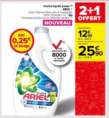 SOIT  0,25€ Le lavage  ACTION PLUS LON  34  POWER  ARIEL  ACTIVE P  ous  étes près de  8000  à l'avoir demande  2+1  OFFERT  Vendu seul  12,95  Le L: 7,62 € Les 3 pour  25%  Le L: 5,08 €  ill  Fo  Sic