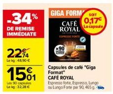 -34%  DE REMISE IMMÉDIATE  2294  Le kg 48,90 €  1501  Les 90 capsules Lekg: 32.28 €  GIGA FORM ST  CAFÉ 0,17 ROYAL  ESPRESSE FORTS  Capsules de café "Giga Format" CAFÉ ROYAL  Espresso forte, Espresso,