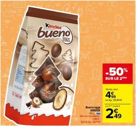 +  will <  bor  kinder  bueno  mata  bueno eggs kinder 140 g  soit les 2 produits:  7,48 €  soit le kg: 26,71 €  -50%  sur le 2ème  vendu seul  4.⁹9  le kg: 35,64 €  4k  le 2 produt  €  299 