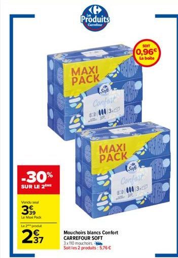 -30%  SUR LE 2  Vendu seul  399  Le Max Pack  Le  produ  237  Produits  Carrefour  MAXI PACK  B  Sofe H  Confort 60/000/3.  MAXI PACK  SOIT  0,96€  La boite  Sofe  Confort  Mouchoirs blancs Confort CA