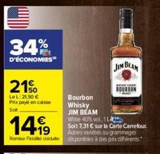 34%  D'ÉCONOMIES  21%  LeL: 21,50 € Prix payé en caisse  Sot  Bourbon  Whisky  JIM BEAM  €  1419  White 40% vol, 1L  Soit 7,31 € sur la Carte Carrefour. Autres variétés ou grammages Remise Fidele dedu