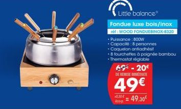 Little balance  Fondue luxe bois/inox  ref: WOOD FONDUEBINOX-8320  6  - 20€  DE REMISE IMMEDIATE  • Puissance: 800W  • Capacité: 8 personnes  . Coquelon antiadhésit  - 8 fourchettes à poignée bambou T