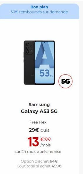 Bon plan  30€ remboursés sur demande  E  53  Samsung  Galaxy A53 5G  Free Flex  29€ puis  €99 /mois  sur 24 mois après remise  13€  5G  Option d'achat 64€  Coût total si achat 459€ 