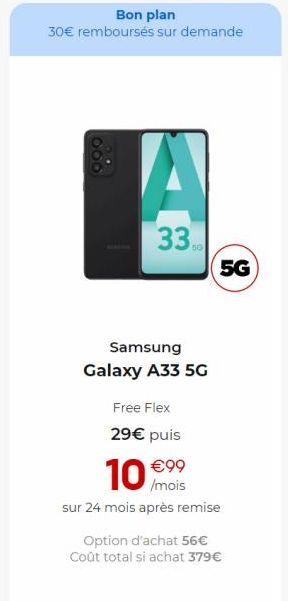 Bon plan  30€ remboursés sur demande  33  Samsung  Galaxy A33 5G  Free Flex  29€ puis  10 €99  /mois  sur 24 mois après remise  5G  Option d'achat 56€  Coût total si achat 379€ 