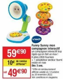 59 €90 10€ de remise  *49€ 90  vtech  funny sunny mon compagnon interactif un compagnon interactif trop rigolo qui en fait un max! 6 piles lr06 fournies +1 adaptateur secteur fourni existe en rose  dè