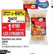 2ème à-60%  2€72  1 €90  soit  5,44 € k  1,30 € k  LES 2 PAQUETS  Nouilles aux œufs  cora  250 g  le paquet vendu seul à 1,36 €  cora 