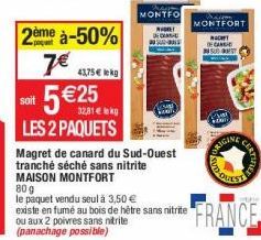 43,75€ lekg  2ème à-50% 7€  5€25  soit  LES 2 PAQUETS  Magret de canard du Sud-Ouest tranché séché sans nitrite MAISON MONTFORT 80 g le  vendu seul à 3,50 €  existe en fumé au bois de hêtre sans nitri