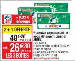 ription  = 0,33 € le lavage  40€20  soit  26€80 les 3 boîtes  mleks  22.25€ le kg ariel  ariel  lessive capsules all-in-1 pods détergent original  x 27,602 g  la boite vendue seule à 13,40 € existe en