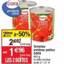 cora  produit cora  cora  romate  entière  2ème à-50%  2€62  1€96  2,73€ lekg  soit  2,04€ lek  480 g  LES 2 BOÎTES la boke vendue  seule à 1,31 €  cora  Tomates entières  Tomates entières pelées  cor