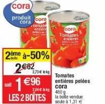 cora  produit cora  cora  romate  entière  2ème à-50%  2€62  1€96  2,73€ lekg  soit  2,04€ lek  480 g  les 2 boîtes la boke vendue  seule à 1,31 €  cora  tomates entières  tomates entières pelées  cor