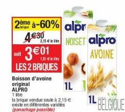 2ème à-60% alpr 4€30  25 3€01  soit  LES 2 BRIQUES  Boisson d'avoine  original  1L  la brique vendue seule à 2,15 € existe en différentes variétés (panachage possible)  ALPRO  1 litre  NOISET alpro AV