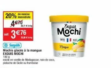 20% de remise  immédiate  soit  4€70  surgelés  mochis glacés à la mangue exquis mochi  26,11 € lekg  3€7  exquis mochi  mangue  sulis 