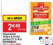 34% OFFERT  2 €49  Dégustation Tendre & Fruité portion 27 % M.G.  7,43€ lekg  250 g + 34% offert  Entre Mont  Dégustation  +34% OFFERT  FRANCE 