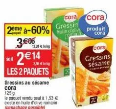 2ème à-60%  3€06  2 € 14  8,36 € lek  les 2 paquets  soit  gressins au sésame  cora 125 g  le paquet vendu seul à 1,53 € existe en huile d'olive romarin (panachage possible)  12,24 € lekg  cora cora g