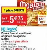 les 4  pizzas  1 pizza offerte  5 €75  surgelés  pizzas crousti moelleuse originale bolognaise marie  3 x 400 g + 1 pizza offerte existe en royale  existe aussi en 4 fromages, 3 x 390 g +1 offerte, 3,