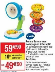 59 €90 10€ de remise  *49€ 90  dont éco-partne  vtech  funny sunny mon compagnon interactif un compagnon interactif trop rigolo qui en fait un max! 6 piles lr06 fournies +1 adaptateur secteur fourni e