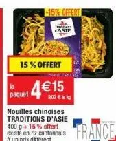 +15% offert  fas  asie  15% offert  4€15  paquet  nouilles chinoises traditions d'asie 400 g + 15% offert existe en riz cantonnais à un prix différent  9,02 € lekg  france 