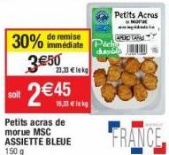 soit  de remise.  30% immédiate 3€50  23,33 € le kg  2 € 45  Petits acras de morue MSC ASSIETTE BLEUE  150 g  16,33 € kg  Petits Acros  MODE  Pick dumblo  adala  APERO TAN  FRANCE 