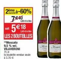 2ème à-60% 7€40  4,90 € le stre  soit  5€ 18  €  les 2 bouteilles  (moscato  9,5% vol. vilaveroni  75 d  la bouteille vendue seule à 3,70 €  vilave laveron  hote 