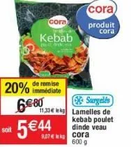 remise  20% immédiate 6€80  cora  kebab  court diskin  cora  produit  cora  surgelés  11,33€ lekg lamelles de  kebab poulet  dinde veau 