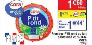 cora)  produit cora  france  cora  p'tit, rond  0€ 16  prix eurocora déduit  fromage p'tit rond au lait pasteurisé 28 % m.g.  1 €44*  cora  2009 