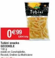 0€  tubini snacks gecchele  100 g  existe en conchigliette, riccioli, ondine ou matriciane  9.90€ kg  tubini  the chara 