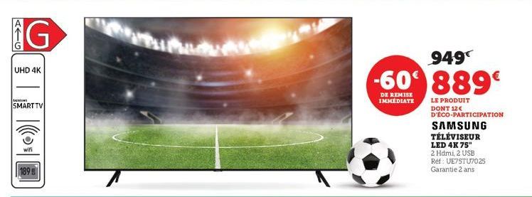 ATG  G  UHD 4K  LA  SMART TV  wifi  1895  949€  -60 889€  DE REMISE IMMEDIATE  LE PRODUIT  DONT 12€ D'ÉCO-PARTICIPATION  SAMSUNG TÉLÉVISEUR LED 4K 75" 2 Hdmi, 2 USB Réf: UE7STU7025 Garantie 2 ans  