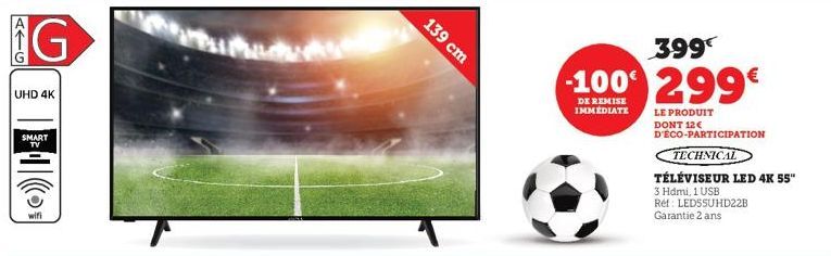 ATG  G  UHD 4K  SMART TV  wifi  139 cm  399€  -100 299€  DE REMISE IMMEDIATE  LE PRODUIT  DONT 12€ D'ÉCO-PARTICIPATION  TECHNICAL  TÉLÉVISEUR LED 4K 55"  3 Hdmi, 1 USB  Ref: LEDSSUHD22B Garantie 2 ans