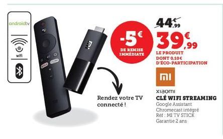 androidtv  wifi  *  D'  Rendez votre TV  connecté !  44.99  -5€ 39.99  DE REMISE IMMEDIATE  וח  LE PRODUIT DONT 0,10€ D'ÉCO-PARTICIPATION  xiaomi  CLÉ WIFI STREAMING Google Assistant Chromecast intégr