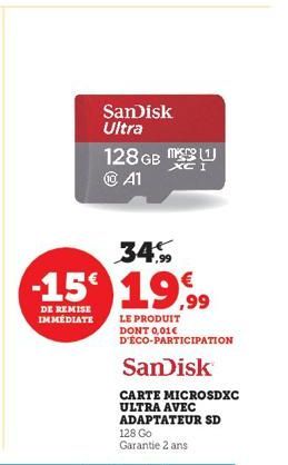 SanDisk Ultra  128GB M ⒸA1  XC I  34%  -15€ 19,99  DE REMISE  IMMÉDIATE  LE PRODUIT  DONT 0,01€ D'ÉCO-PARTICIPATION  SanDisk  CARTE MICROSDXC ULTRA AVEC ADAPTATEUR SD 128 Go Garantie 2 ans 