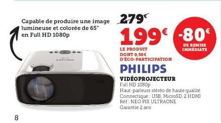 8  Capable de produire une image 279  lumineuse et colorée de 65" en Full HD 1080p  199€ -80  DE REMISE IMMÉDIATE  LE PRODUIT DONT 0,50€ D'ÉCO-PARTICIPATION  PHILIPS  VIDEO PROJECTEUR Full HD 1080p  H