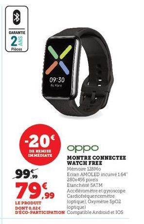 GARANTIE  ANS  Pièces  09:30  Mar  -20€  DE REMISE IMMÉDIATE  oppo  MONTRE CONNECTEE WATCH FREE  Mémoire 128Mo  99.99  Ecran AMOLED incurvé 164" 280x456 pixels Etanchéité SATM  79,99  Accéléromètre et