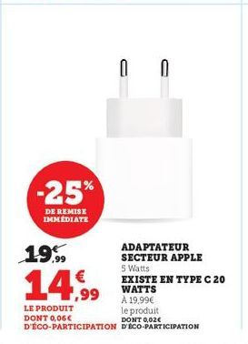 -25%  DE REMISE IMMÉDIATE  19%  ADAPTATEUR SECTEUR APPLE  14.9⁹9  5 Watts EXISTE EN TYPE C 20 WATTS À 19,99€  LE PRODUIT DONT 0,06€  le produit DONT 0,02€  D'ÉCO-PARTICIPATION D'ECO-PARTICIPATION 