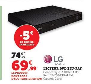 -5€  DE REMISE IMMEDIATE  74.99  69,99  LE PRODUIT DONT 0,50€ D'ÉCO-PARTICIPATION Garantie 2 ans  LG  Life's Good LECTEUR DVD BLU-RAY Connectique: 1 HDMI, 1 USB Réf BP-250-EFRALLM 