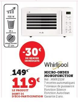 900 W  25 L  plattant  27 cm  -30€  DE REMISE IMMEDIATE  149€  119€  LE PRODUIT DONT 3€ D'ÉCO-PARTICIPATION  44  MU  Whirlpool  MICRO-ONDES MONOFONCTION Réf: MWP251W  7 recettes automatiques  7 niveau