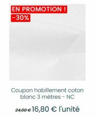 en promotion ! -30%  coupon habillement coton blanc 3 mètres - nc  24,00 € 16,80 € l'unité 