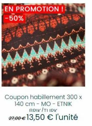 en promotion!!  -50%  coupon habillement 300 x  140 cm - mo - etnik rrik/tiirk  27,00 € 13,50 € l'unité  