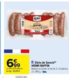 6.99  Le lot de 8 pieces Le kg: 10,28 €  Raffin Saiole  Diots de Savoie HENRI RAFFIN  Nature ou fumé, le lot de 2 x 4 pièces, 2x 340g 