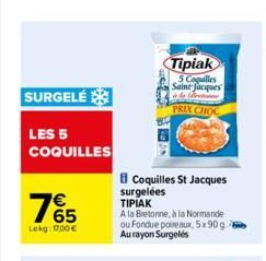 SURGELÉ  LES 5 COQUILLES  765  €  Lekg: 17,00 €  Tipiak  5 Coquilles Saint Jacques le returne PRIX CHOC  Coquilles St Jacques  surgelées  ΤΙΡΙΑΚ  A la Bretonne, à la Normande ou Fondue poireaux, 5x90 